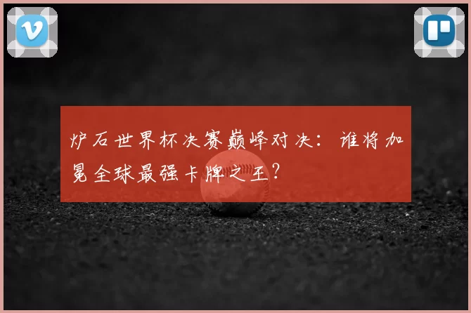 炉石世界杯决赛巅峰对决：谁将加冕全球最强卡牌之王？