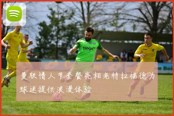 曼联情人节套餐亮相老特拉福德为球迷提供浪漫体验