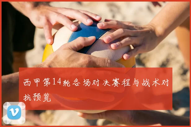 西甲第14轮各场对决赛程与战术对抗预览