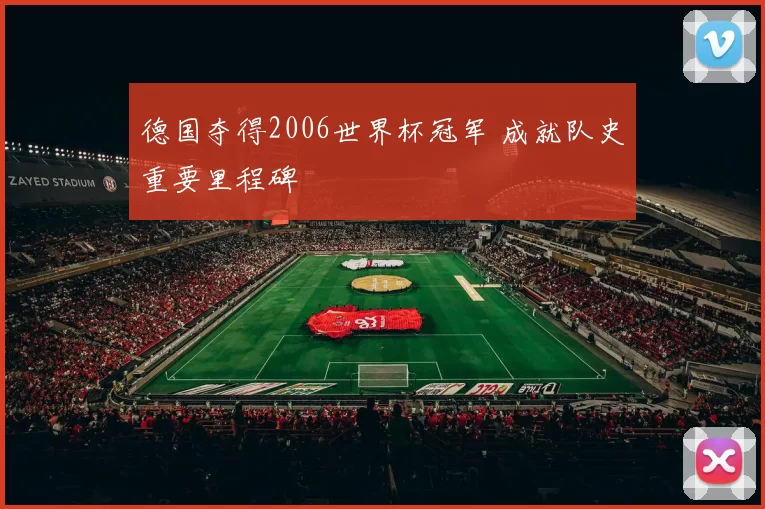 德国夺得2006世界杯冠军 成就队史重要里程碑