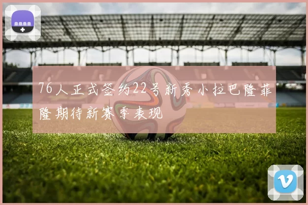 76人正式签约22号新秀小拉巴隆菲隆期待新赛季表现