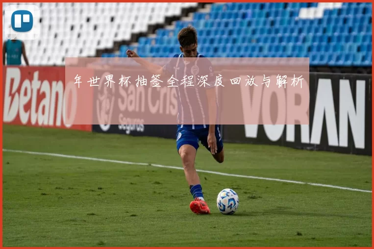 年世界杯抽签全程深度回放与解析