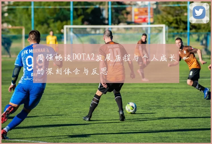 周强畅谈DOTA2发展历程与个人成长的深刻体会与反思