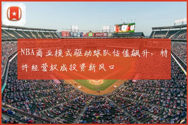 NBA商业模式驱动球队估值飙升，特许经营权成投资新风口