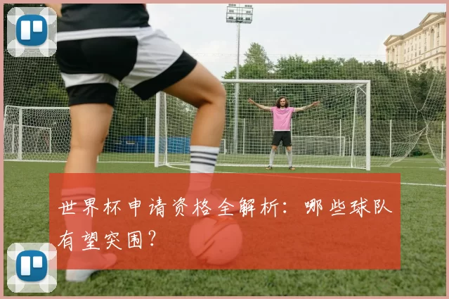 世界杯申请资格全解析:哪些球队有望突围?
