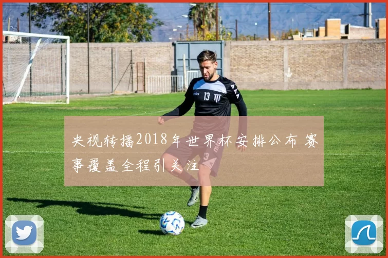 央视转播2018年世界杯安排公布 赛事覆盖全程引关注