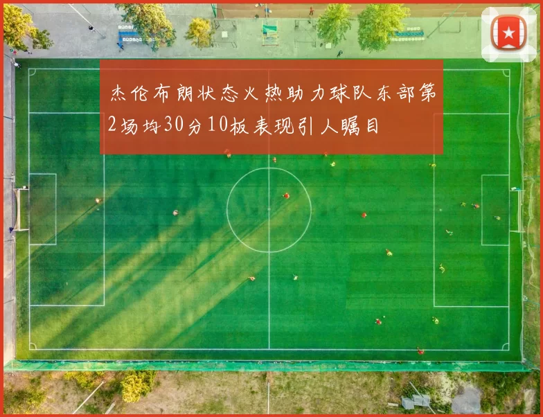 杰伦布朗状态火热助力球队东部第2场均30分10板表现引人瞩目