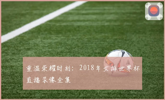 重温荣耀时刻：2018年女排世界杯直播录像全集