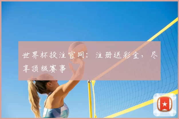 世界杯投注官网:注册送彩金,尽享顶级赛事