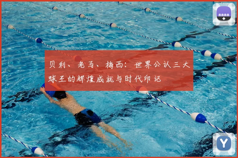 贝利、老马、梅西：世界公认三大球王的辉煌成就与时代印记