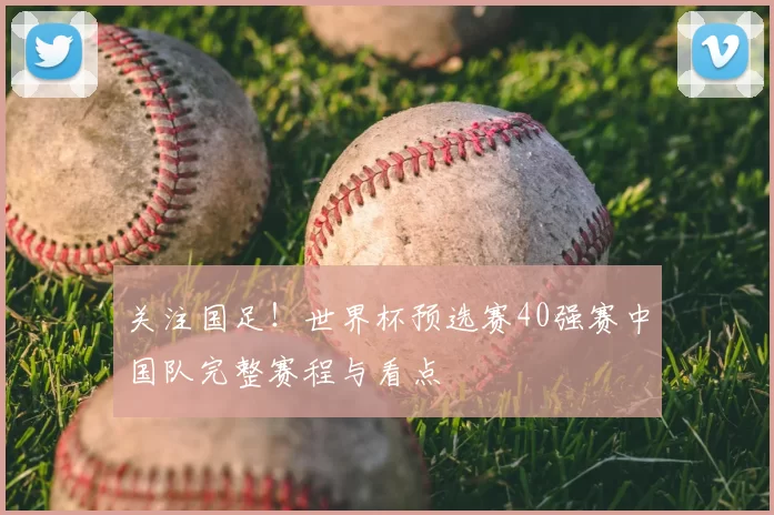 关注国足!世界杯预选赛40强赛中国队完整赛程与看点