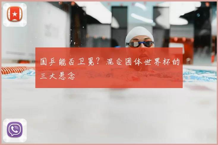 国乒能否卫冕?混合团体世界杯的三大悬念