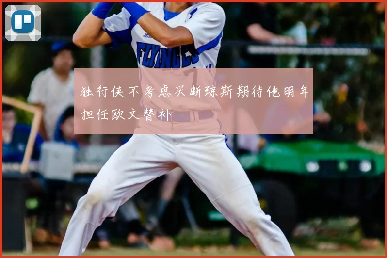 独行侠不考虑买断琼斯期待他明年担任欧文替补