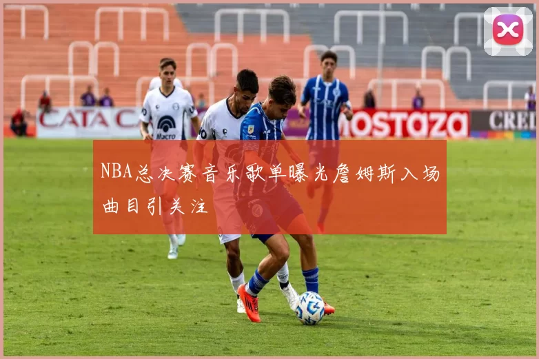 NBA总决赛音乐歌单曝光詹姆斯入场曲目引关注