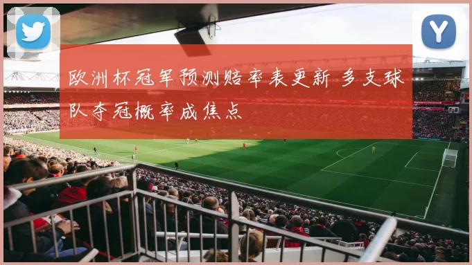欧洲杯冠军预测赔率表更新 多支球队夺冠概率成焦点