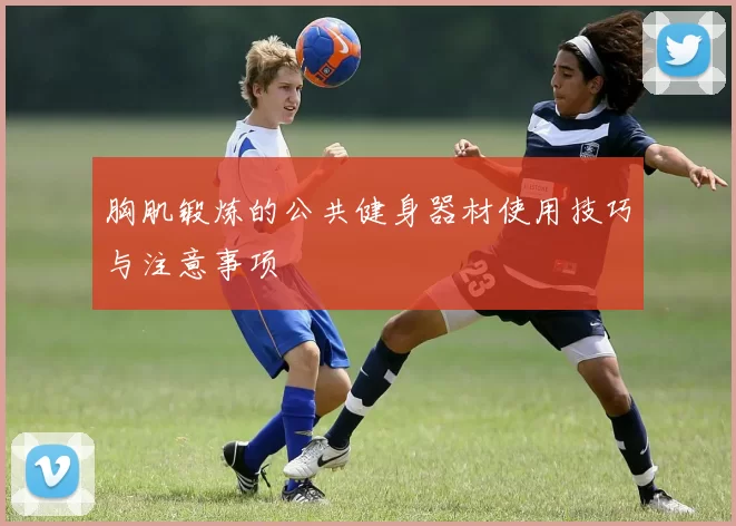 胸肌锻炼的公共健身器材使用技巧与注意事项