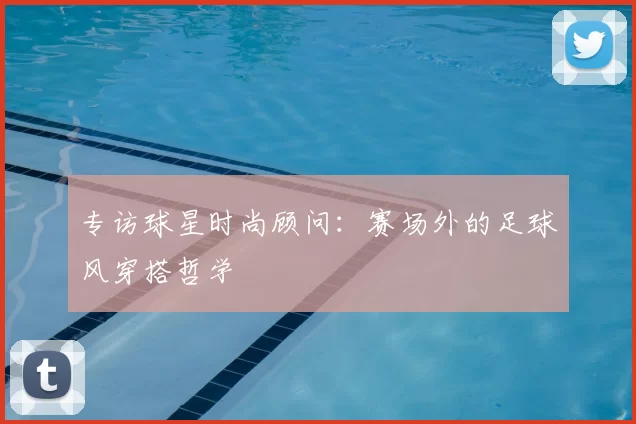 专访球星时尚顾问:赛场外的足球风穿搭哲学