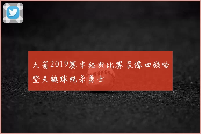 火箭2019赛季经典比赛录像回顾哈登关键球绝杀勇士