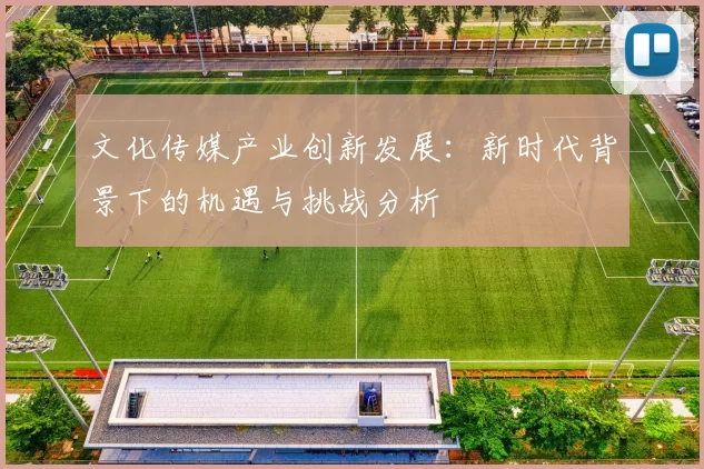 文化传媒产业创新发展：新时代背景下的机遇与挑战分析