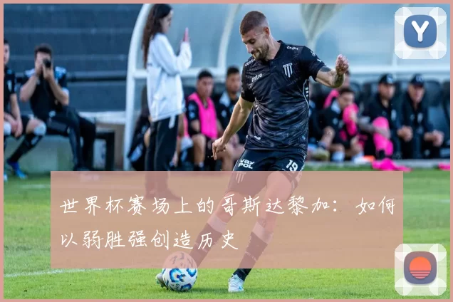 世界杯赛场上的哥斯达黎加:如何以弱胜强创造历史