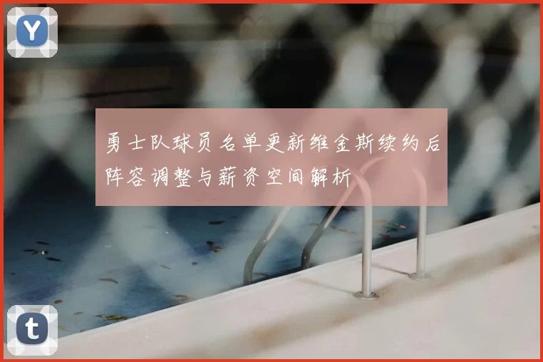 勇士队球员名单更新维金斯续约后阵容调整与薪资空间解析