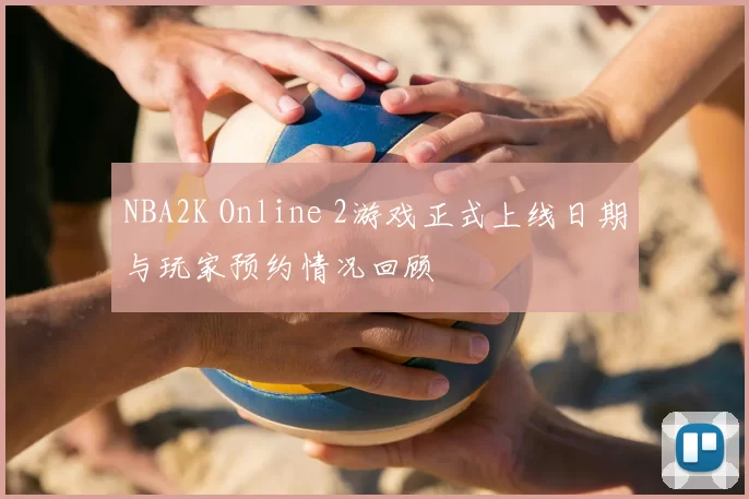 NBA2K Online 2游戏正式上线日期与玩家预约情况回顾