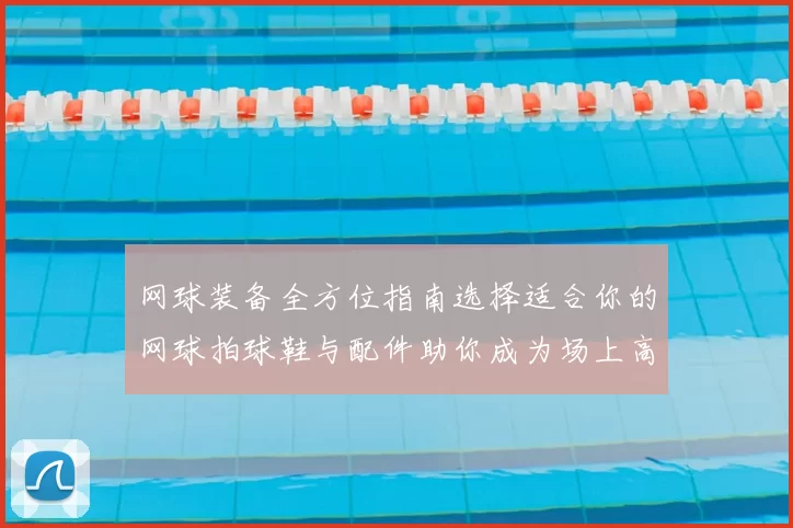 网球装备全方位指南选择适合你的网球拍球鞋与配件助你成为场上高手