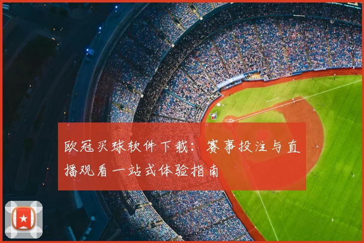 欧冠买球软件下载:赛事投注与直播观看一站式体验指南