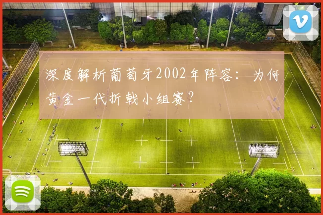 深度解析葡萄牙2002年阵容:为何黄金一代折戟小组赛?