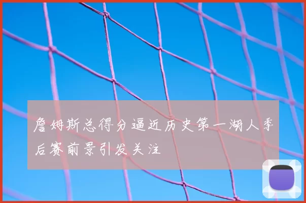 詹姆斯总得分逼近历史第一湖人季后赛前景引发关注