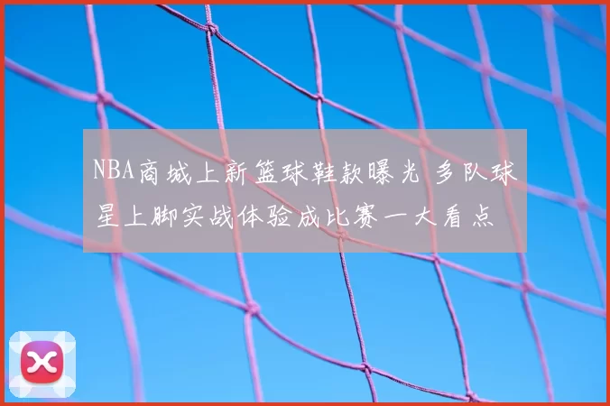 NBA商城上新篮球鞋款曝光 多队球星上脚实战体验成比赛一大看点