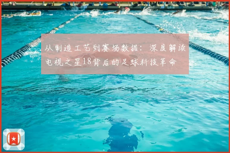 从制造工艺到赛场数据:深度解读电视之星18背后的足球科技革命