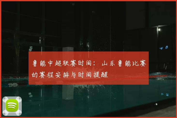 鲁能中超联赛时间：山东鲁能比赛的赛程安排与时间提醒