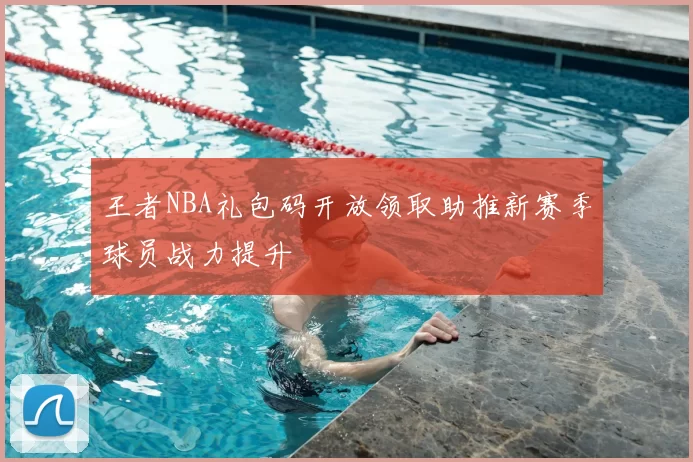 王者NBA礼包码开放领取助推新赛季球员战力提升