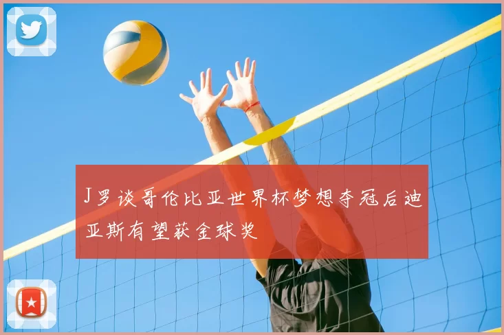 J罗谈哥伦比亚世界杯梦想夺冠后迪亚斯有望获金球奖