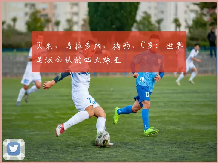 贝利、马拉多纳、梅西、C罗：世界足坛公认的四大球王