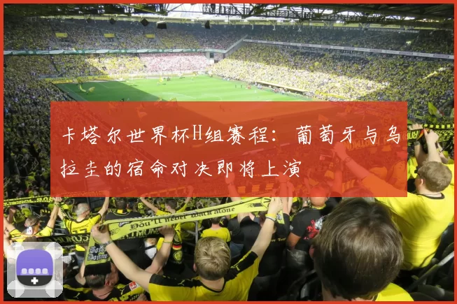 卡塔尔世界杯H组赛程:葡萄牙与乌拉圭的宿命对决即将上演