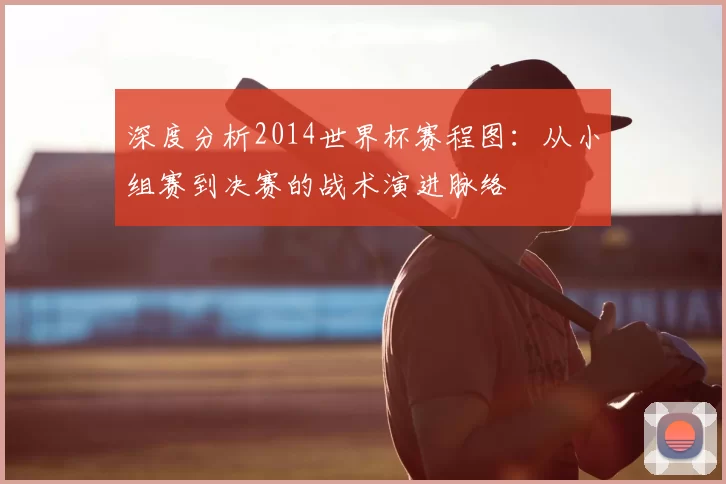 深度分析2014世界杯赛程图：从小组赛到决赛的战术演进脉络
