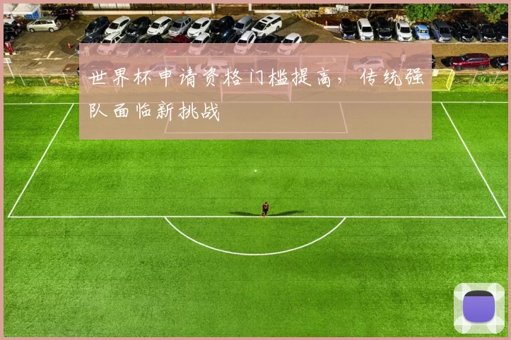 世界杯申请资格门槛提高,传统强队面临新挑战
