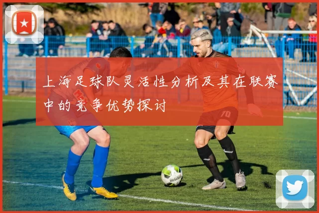 上海足球队灵活性分析及其在联赛中的竞争优势探讨