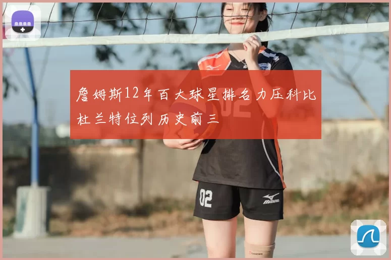 詹姆斯12年百大球星排名力压科比杜兰特位列历史前三