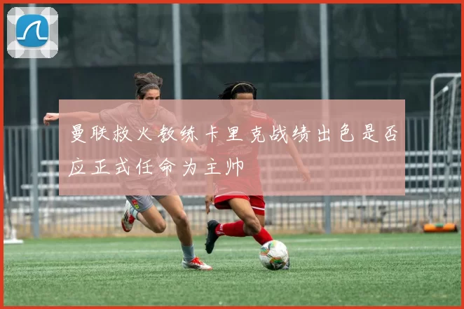 曼联救火教练卡里克战绩出色是否应正式任命为主帅
