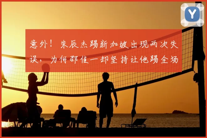 意外！朱辰杰踢新加坡出现两次失误，为何邵佳一却坚持让他踢全场