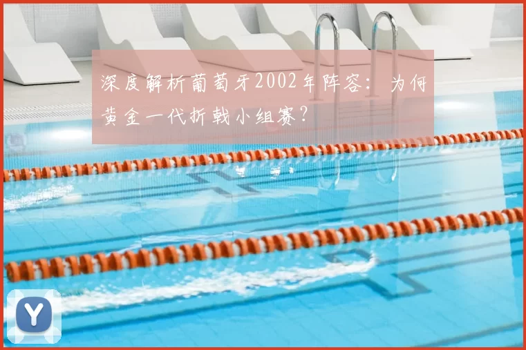深度解析葡萄牙2002年阵容:为何黄金一代折戟小组赛?