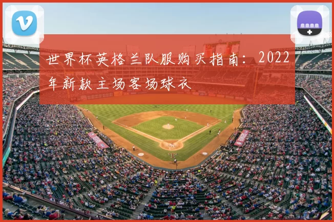 世界杯英格兰队服购买指南：2022年新款主场客场球衣