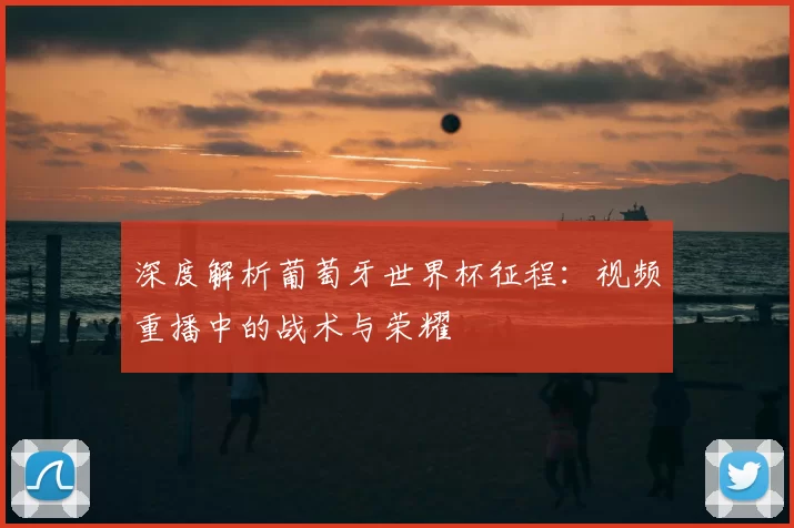 深度解析葡萄牙世界杯征程:视频重播中的战术与荣耀