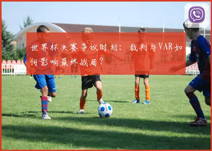 世界杯决赛争议时刻:裁判与VAR如何影响最终战局?
