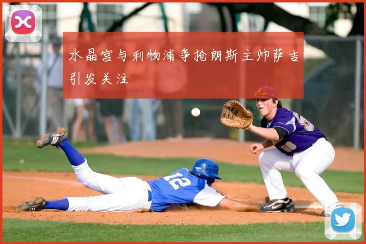 水晶宫与利物浦争抢朗斯主帅萨吉引发关注