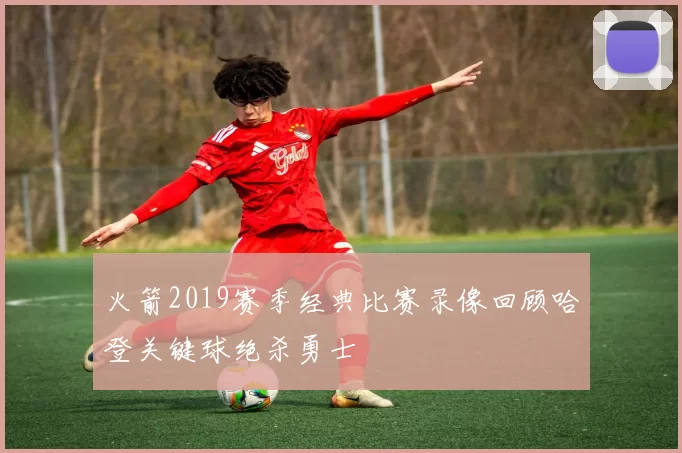 火箭2019赛季经典比赛录像回顾哈登关键球绝杀勇士