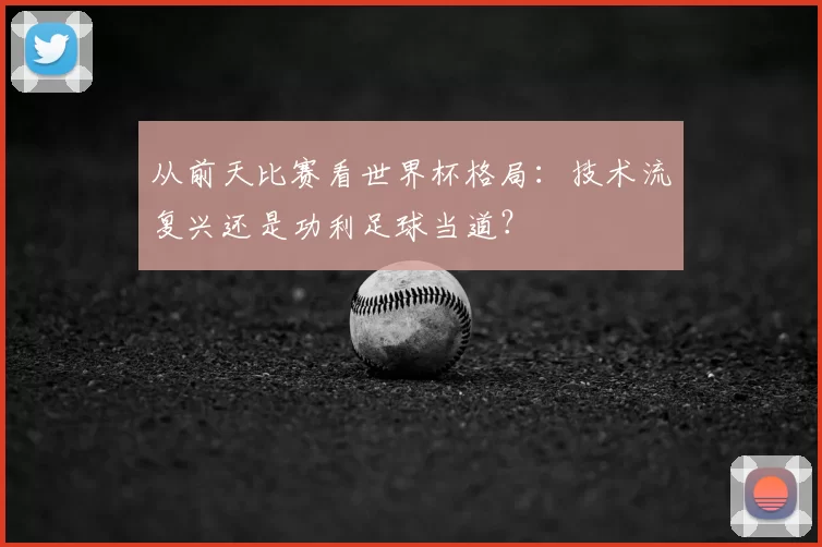 从前天比赛看世界杯格局:技术流复兴还是功利足球当道?